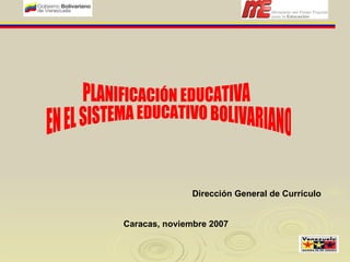 PLANIFICACIÓN EDUCATIVA EN EL SISTEMA EDUCATIVO BOLIVARIANO Dirección General de Currículo Caracas, noviembre 2007 