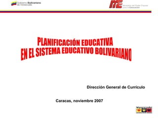 PLANIFICACIÓN EDUCATIVA EN EL SISTEMA EDUCATIVO BOLIVARIANO Dirección General de Currículo Caracas, noviembre 2007 
