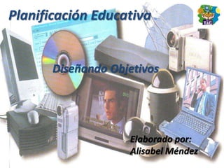 Planificación Educativa


       Diseñando Objetivos




                    Elaborado por:
                    Alisabel Méndez
 