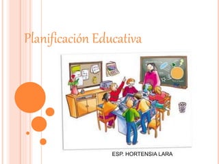 Planificación Educativa
ESP. HORTENSIA LARA
 