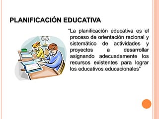 PLANIFICACIÓN EDUCATIVA“La planificación educativa es el proceso de orientación racional y sistemático de actividades y proyectos a desarrollar asignando adecuadamente los recursos existentes para lograr los educativos educacionales”