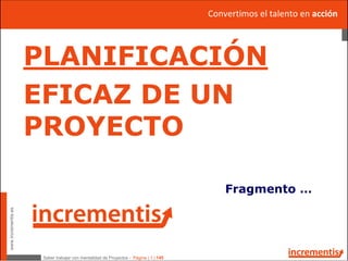 www.incrementis.es
Saber trabajar con mentalidad de Proyectos - Página | 1 | 145
Fragmento …
Convertimos el talento en acción
PLANIFICACIÓN
EFICAZ DE UN
PROYECTO
 