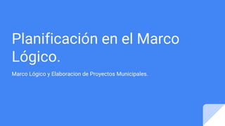 Planificación en el Marco
Lógico.
Marco Lógico y Elaboracion de Proyectos Municipales.
 