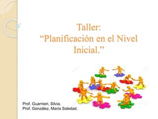 Taller:
“Planificación en el Nivel
Inicial.”
Prof. Guarnieri, Silvia.
Prof. González, María Soledad.
 