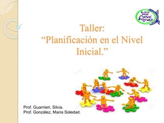 Taller:
“Planificación en el Nivel
Inicial.”
Prof. Guarnieri, Silvia.
Prof. González, María Soledad.
 