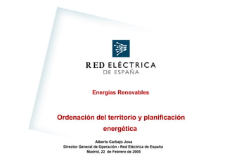 Ordenación del territorio y planificación energética  Alberto Carbajo Josa Director General de Operación  - Red Eléctrica de España   Madrid , 22  de Febrero de 2005 Energías Renovables 