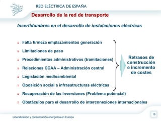 Falta firmeza emplazamientos generación Limitaciones de paso Procedimientos administrativos (tramitaciones) Relaciones CCAA – Administración central Legislación medioambiental Oposición social a infraestructuras eléctricas Recuperación de las inversiones (Problema potencial) Obstáculos para el desarrollo de interconexiones internacionales Retrasos de construcción e incremento de costes Incertidumbres en el desarrollo de instalaciones eléctricas Desarrollo de la red de transporte 