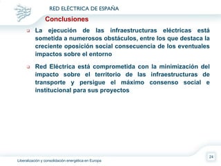 Conclusiones La ejecución de las infraestructuras eléctricas está sometida a numerosos obstáculos, entre los que destaca la creciente oposición social consecuencia de los eventuales impactos sobre el entorno Red Eléctrica está comprometida con la minimización del impacto sobre el territorio de las infraestructuras de transporte y persigue el máximo consenso social e institucional para sus proyectos 