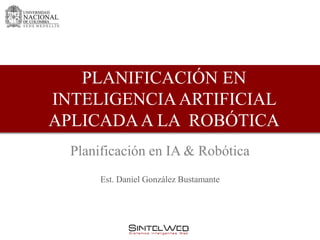 PLANIFICACIÓN EN
INTELIGENCIA ARTIFICIAL
APLICADA A LA ROBÓTICA
  Planificación en IA & Robótica
       Est. Daniel González Bustamante
 