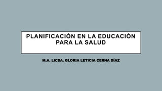 PLANIFICACIÓN EN LA EDUCACIÓN
PARA LA SALUD
M.A. LICDA. GLORIA LETICIA CERNA DÍAZ
 