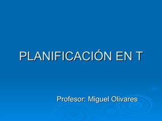 PLANIFICACIÓN EN T Profesor: Miguel Olivares 