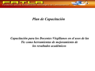 Capacitación para los Docentes Virgilianos en el usos de las
Tic como herramientas de mejoramiento de
los resultados académicos
Plan de Capacitación
 