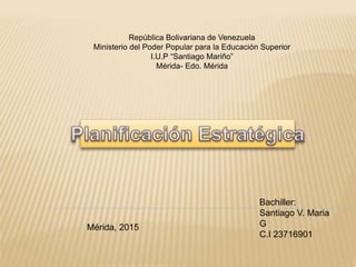 República Bolivariana de Venezuela
Ministerio del Poder Popular para la Educación Superior
I.U.P “Santiago Mariño”
Mérida- Edo. Mérida
Bachiller:
Santiago V. Maria
G
C.I 23716901
Mérida, 2015
 