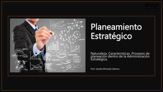 Planeamiento
Estratégico
Naturaleza. Características. Procesos de
planeación dentro de la Administración
Estratégica.
Prof. Jacobo Miranda Cabrera
 