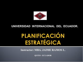 UNIVERSIDAD INTERNACIONAL DEL ECUADOR.

Instructor: MBA. JAIME RAMOS L.
QUITO - ECUADOR

 