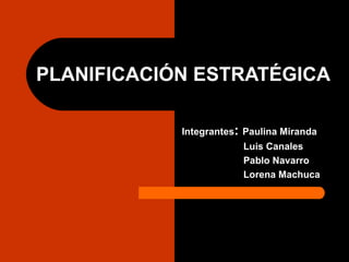 PLANIFICACIÓN ESTRATÉGICA Integrantes :  Paulina Miranda Luis Canales  Pablo Navarro Lorena Machuca 