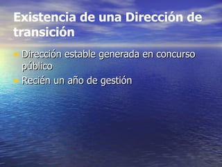 Existencia de una Dirección de
transición
• Dirección estable generada en concurso
  público
• Recién un año de gestión
 