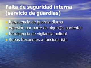 Falta de seguridad interna
(servicio de guardias)
• Inexistencia de guardia diurna
• Agresión por parte de algun@s pacientes
• Inexistencia de vigilancia policial
• Robos frecuentes a funcionari@s
 