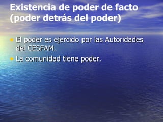 Existencia de poder de facto
(poder detrás del poder)

• El poder es ejercido por las Autoridades
  del CESFAM.
• La comunidad tiene poder.
 