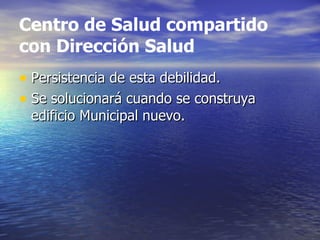 Centro de Salud compartido
con Dirección Salud
• Persistencia de esta debilidad.
• Se solucionará cuando se construya
 edificio Municipal nuevo.
 
