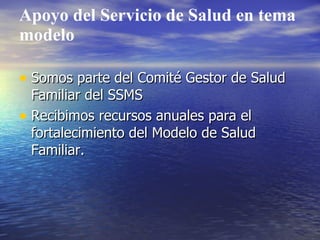 Apoyo del Servicio de Salud en tema
modelo

• Somos parte del Comité Gestor de Salud
  Familiar del SSMS
• Recibimos recursos anuales para el
  fortalecimiento del Modelo de Salud
  Familiar.
 