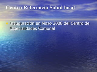 Centro Referencia Salud local

• Inauguración en Mazo 2008 del Centro de
 Especialidades Comunal
 