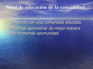 Nivel de educación de la comunidad

• Contamos con una comunidad educada.
• Debemos aprovechar de mejor manera
 esta tremenda oportunidad.
 