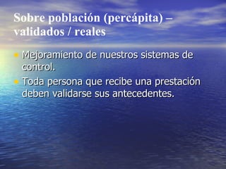 Sobre población (percápita) –
validados / reales
• Mejoramiento de nuestros sistemas de
  control.
• Toda persona que recibe una prestación
  deben validarse sus antecedentes.
 