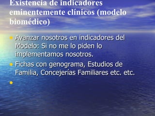 Existencia de indicadores
eminentemente clínicos (modelo
biomédico)
• Avanzar nosotros en indicadores del
  Modelo: Si no me lo piden lo
  implementamos nosotros.
• Fichas con genograma, Estudios de
  Familia, Concejerías Familiares etc. etc.
•
 