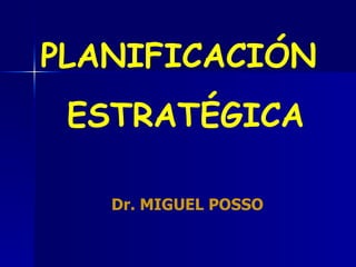 PLANIFICACIÓN  ESTRATÉGICA Dr. MIGUEL POSSO   