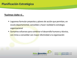 Planificación Estratégica


  Tuvimos éxito si…

      Logramos formular proyectos y planes de acción que permitan, en
       escala departamental, consolidar y hacer realidad la estrategia
       organizacional
      Sumamos esfuerzos para combinar el desarrollo humano y técnico,
       con miras a consolidar con mayor efectividad a la organización
 