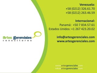 Venezuela:
            +58 (0212) 326.61.70
            +58 (0212) 263.46.59

                   Internacional:
       Panamá: +50 7 834.57.61
Estados Unidos: +1 267 423.20.02

     info@artesgerenciales.com
     www.artesgerenciales.com
 