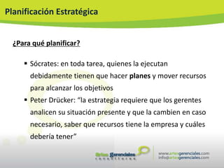 Planificación Estratégica


  ¿Para qué planificar?

      Sócrates: en toda tarea, quienes la ejecutan
       debidamente tienen que hacer planes y mover recursos
       para alcanzar los objetivos
      Peter Drücker: “la estrategia requiere que los gerentes
       analicen su situación presente y que la cambien en caso
       necesario, saber que recursos tiene la empresa y cuáles
       debería tener”
 