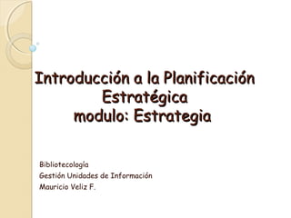 Introducción a la PlanificaciónIntroducción a la Planificación
EstratégicaEstratégica
modulo: Estrategiamodulo: Estrategia
Bibliotecología
Gestión Unidades de Información
Mauricio Veliz F.
 