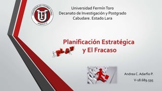 Universidad FermínToro
Decanato de Investigación y Postgrado
Cabudare. Estado Lara
Andrea C. Adarfio P.
V-18.689.595
Planificación Estratégica
y El Fracaso
 
