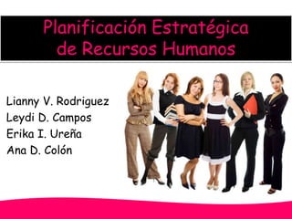 Planificación Estratégica 
de Recursos Humanos 
Lianny V. Rodriguez 
Leydi D. Campos 
Erika I. Ureña 
Ana D. Colón 
 