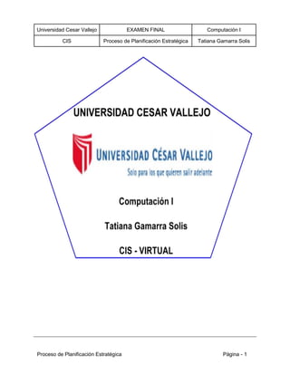 Universidad Cesar Vallejo EXAMEN FINAL Computación I
CIS Proceso de Planificación Estratégica Tatiana Gamarra Solis
Proceso de Planificación Estratégica Página - 1
 