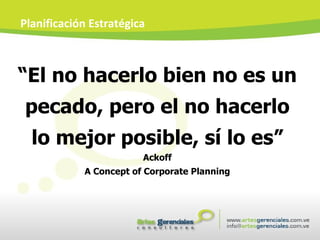 “ El no hacerlo bien no es un pecado, pero el no hacerlo lo mejor posible, sí lo es” Ackoff A Concept of Corporate Planning Planificación Estratégica 