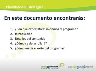 En este documento encontrarás: ¿Con qué expectativas iniciamos el programa? Introducción Detalles del contenido ¿Cómo se desarrollará? ¿Cómo medir el éxito del programa? Planificación Estratégica 