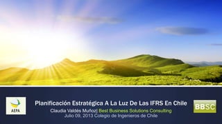 Planificación Estratégica A La Luz De Las IFRS En Chile
Claudia Valdés Muñoz| Best Business Solutions Consulting
Julio 09, 2013 Colegio de Ingenieros de Chile
 