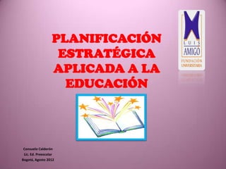 PLANIFICACIÓN
                   ESTRATÉGICA
                  APLICADA A LA
                    EDUCACIÓN




 Consuelo Calderón
 Lic. Ed. Preescolar
Bogotá, Agosto 2012
 