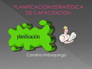 PLANIFICACIÓN ESTRATÉGICA DE CAPACITACIÓN  Carolina Imbaquingo 