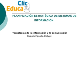 PLANIFICACIÓN ESTRATÉGICA DE SISTEMAS DE INFORMACIÓN   Ricardo Mansilla Chávez Tecnologías de la Información y la Comunicación 