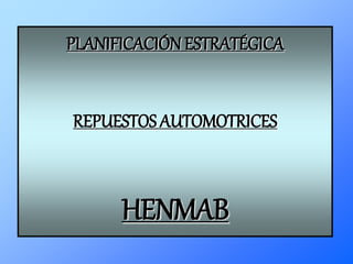 PLANIFICACIÓNESTRATÉGICA
REPUESTOS AUTOMOTRICES
HENMAB
 