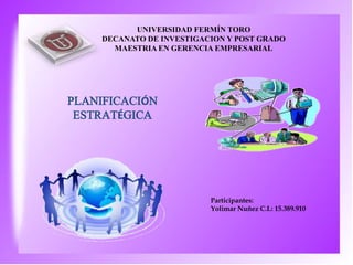 Participantes:
Yolimar Nuñez C.I.: 15.389.910
UNIVERSIDAD FERMÍN TORO
DECANATO DE INVESTIGACION Y POST GRADO
MAESTRIA EN GERENCIA EMPRESARIAL
PLANIFICACIÓN
ESTRATÉGICA
 