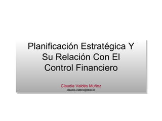 Planificación Estratégica Y Su Relación Con El Control Financiero Claudia Valdés Muñoz [email_address] 