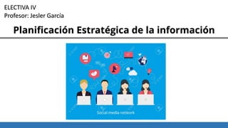 Planificación Estratégica de la información
ELECTIVA IV
Profesor: Jesler García
 