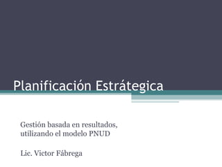 Planificaci ón Estrátegica Gestión basada en resultados, utilizando el modelo PNUD Lic. Victor Fábrega 