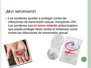 ¡Muy importante!Los condones ayudan a proteger contra las infecciones de transmisión sexual, incluyendo VIH. Los condones son el único método anticonceptivo que puedeproteger tanto contra el embarazo como contra las infecciones detransmisión sexual.