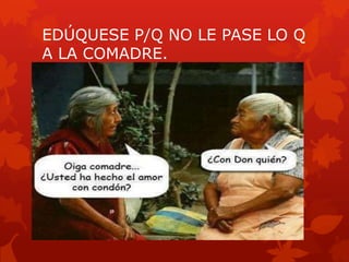 EDÚQUESE P/Q NO LE PASE LO Q
A LA COMADRE.
 